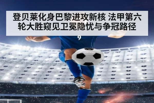 登贝莱化身巴黎进攻新核 法甲第六轮大胜窥见卫冕隐忧与争冠路径