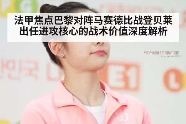 法甲焦点巴黎对阵马赛德比战登贝莱出任进攻核心的战术价值深度解析