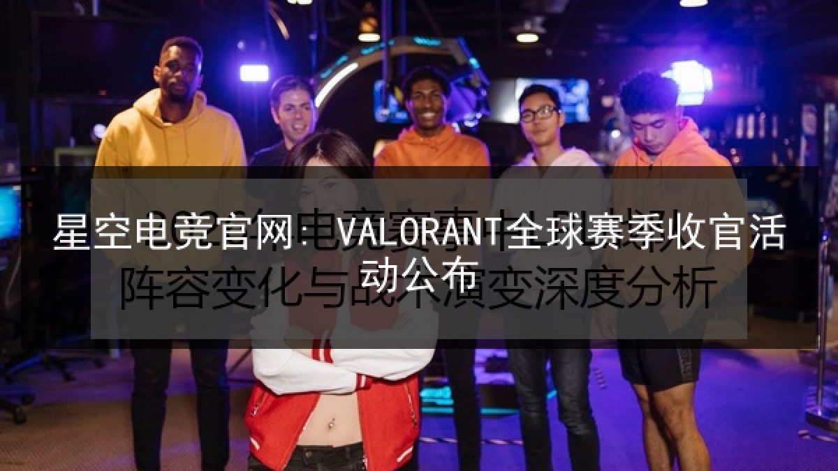 星空电竞官网: VALORANT全球赛季收官活动公布 星空电竞官网: VALORANT全球赛季收官活动公布